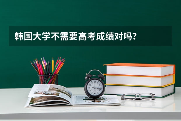 韩国大学不需要高考成绩对吗？