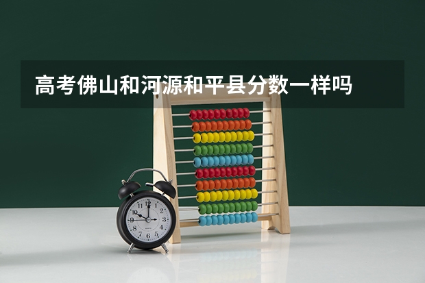 高考佛山和河源和平县分数一样吗