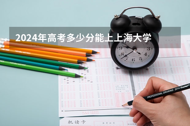 2024年高考多少分能上上海大学
