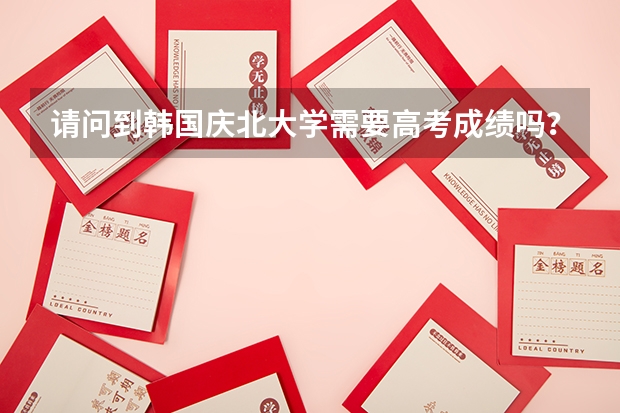 请问到韩国庆北大学需要高考成绩吗？