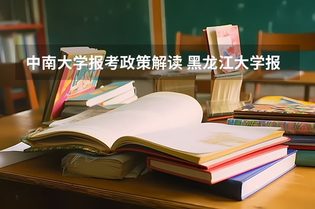 中南大学报考政策解读 黑龙江大学报考政策解读