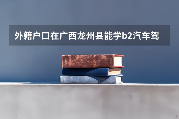 外籍户口在广西龙州县能学b2汽车驾驶本吗?没有其它驾照