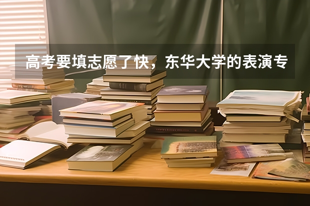 高考要填志愿了快，东华大学的表演专业好吗？其他学校艺术考试基本没有通过。