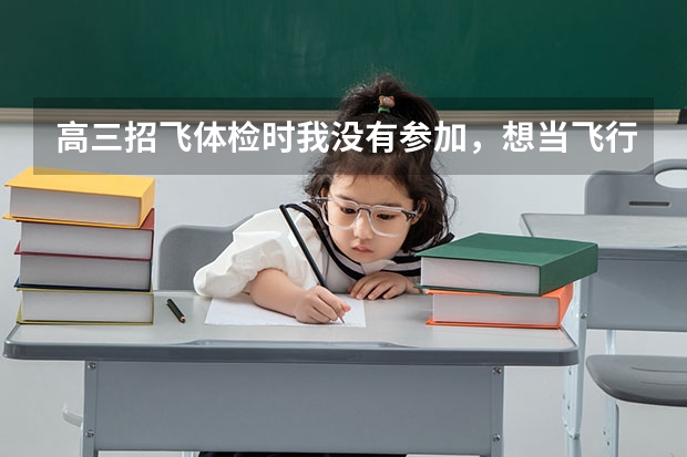 高三招飞体检时我没有参加,想当飞行员,现在直接报名飞行学院可以吗?
