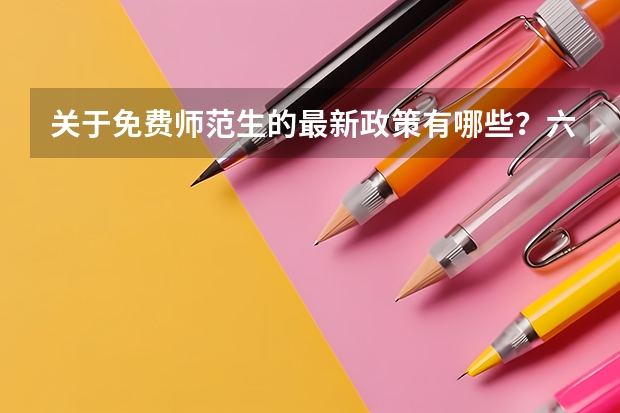 关于免费师范生的最新政策有哪些?六所免费师范生学校的政策都完全一样吗?