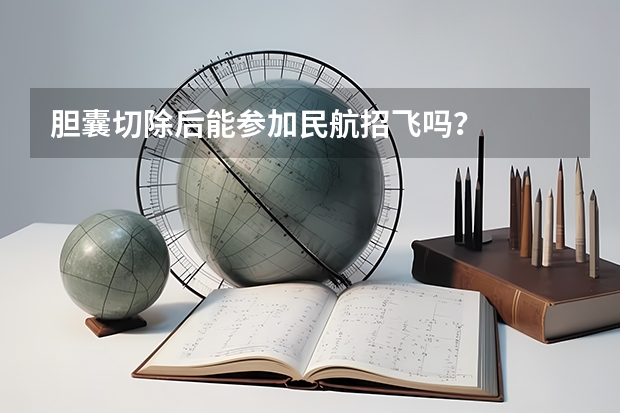 胆囊切除后能参加民航招飞吗?