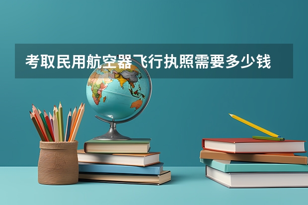 考取民用航空器飞行执照需要多少钱