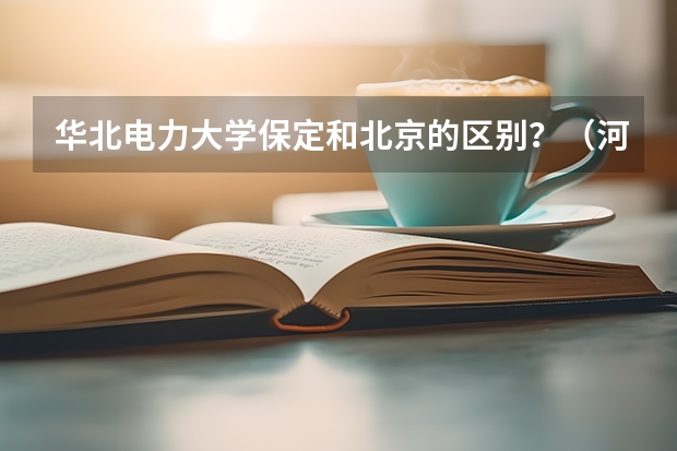 华北电力大学保定和北京的区别？（河北省保定市成人高考报名方法？）