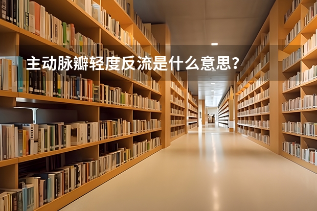 主动脉瓣轻度反流是什么意思？