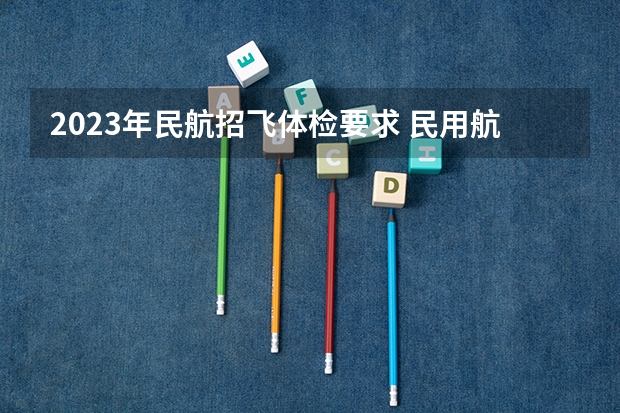 2023年民航招飞体检要求 民用航空招收飞行学生体检鉴定规范