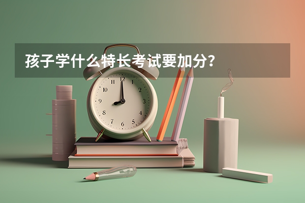 孩子学什么特长考试要加分?