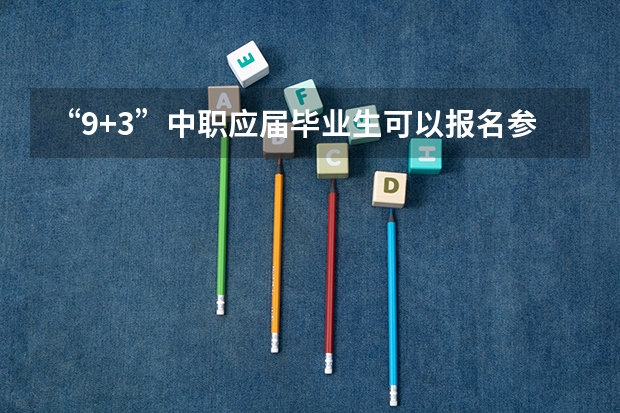 “9+3”中职应届毕业生可以报名参加普通高考吗