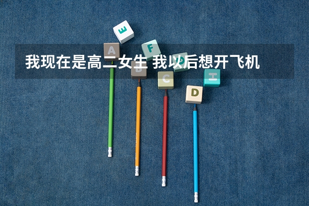 我现在是高二女生 我以后想开飞机 但是我知道这个想法有点扯 而且我不是很懂 我想问问找飞行员是什么