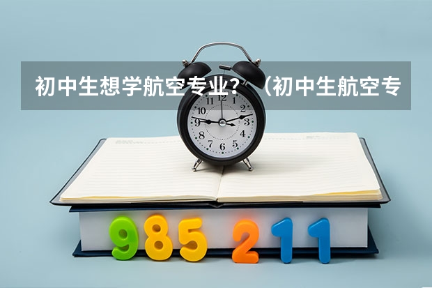 初中生想学航空专业?(初中生航空专业去哪学?)