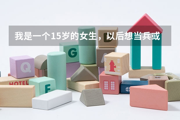 我是一个15岁的女生,以后想当兵或者读军校,这些有什么要求吗?