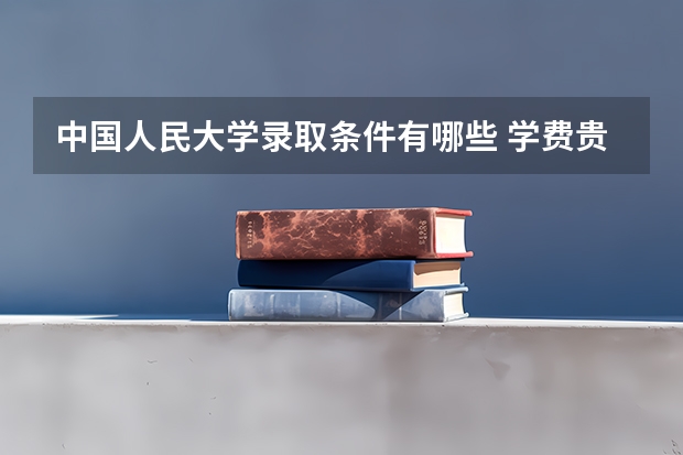 中国人民大学录取条件有哪些 学费贵吗？