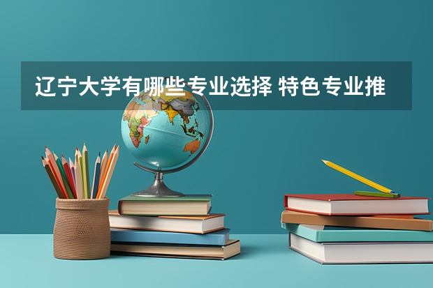辽宁大学有哪些专业选择 特色专业推荐