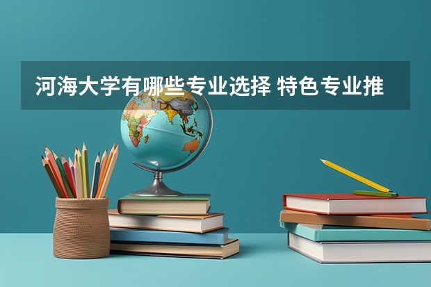 河海大学有哪些专业选择 特色专业推荐