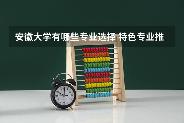安徽大学有哪些专业选择 特色专业推荐
