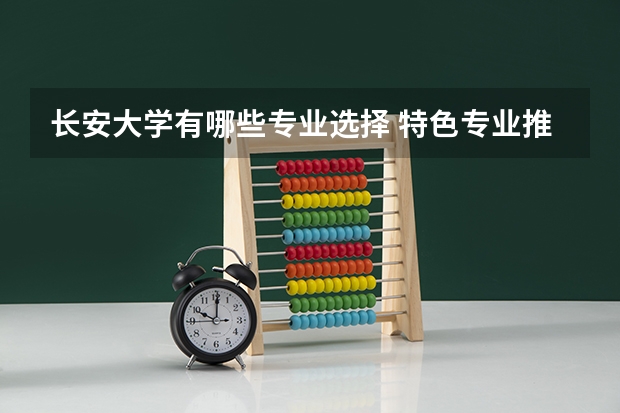 长安大学有哪些专业选择 特色专业推荐