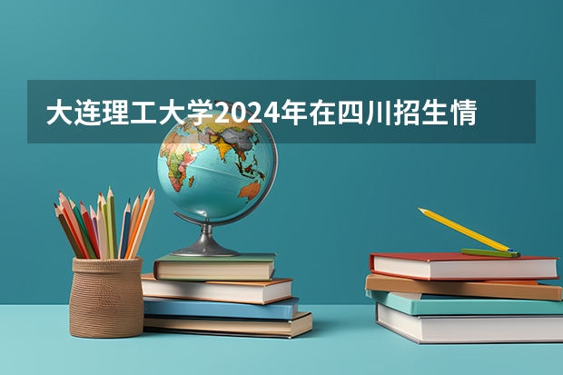 大连理工大学2024年在四川招生情况