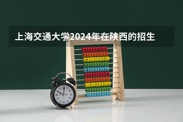 上海交通大学2024年在陕西的招生情况