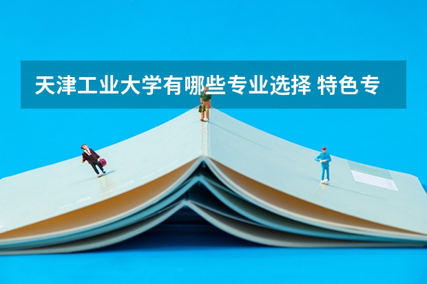 天津工业大学有哪些专业选择 特色专业推荐