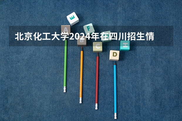 北京化工大学2024年在四川招生情况