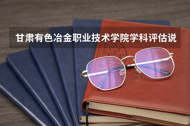 甘肃有色冶金职业技术学院学科评估说明