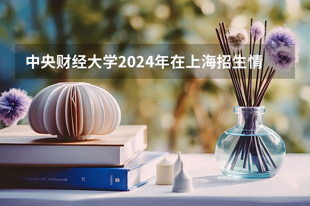 中央财经大学2024年在上海招生情况