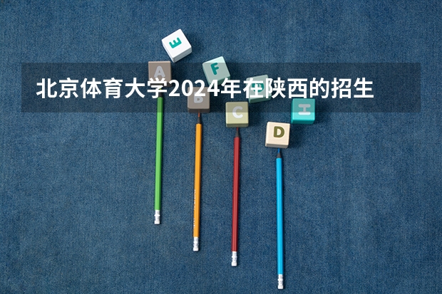 北京体育大学2024年在陕西的招生情况