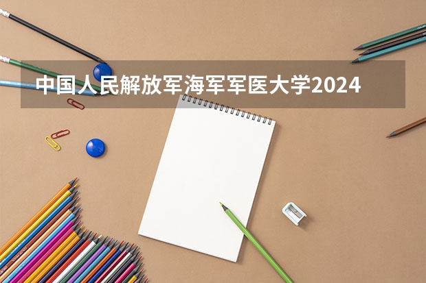 中国人民解放军海军军医大学2024年在四川招生情况
