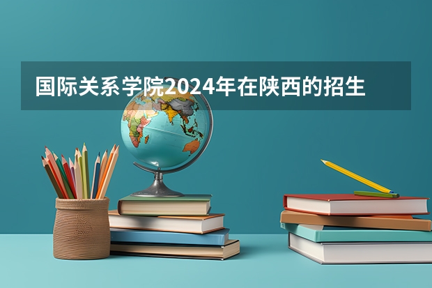 国际关系学院2024年在陕西的招生情况
