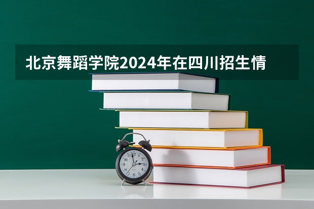 北京舞蹈学院2024年在四川招生情况