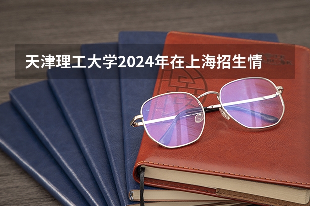 天津理工大学2024年在上海招生情况