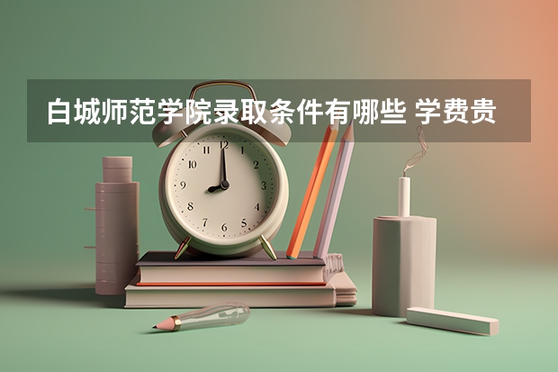 白城师范学院录取条件有哪些 学费贵吗？