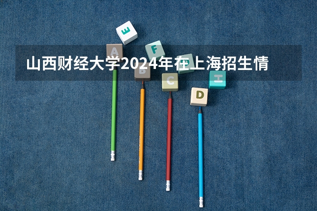 山西财经大学2024年在上海招生情况