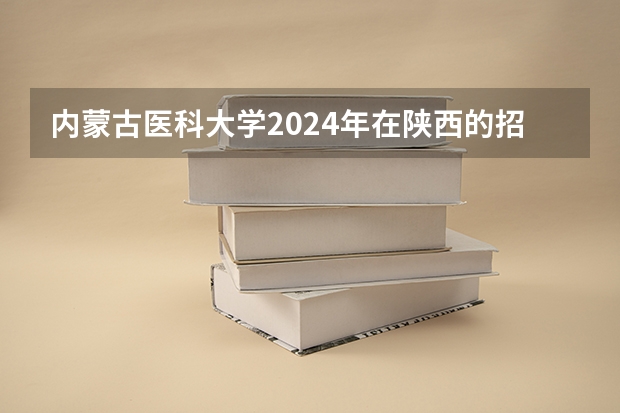 内蒙古医科大学2024年在陕西的招生情况