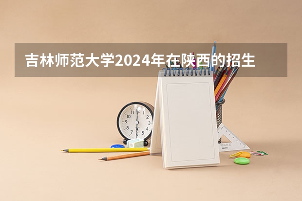 吉林师范大学2024年在陕西的招生情况