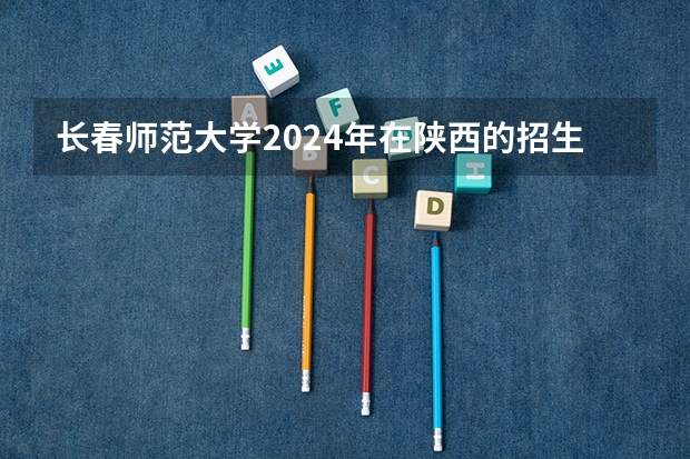 长春师范大学2024年在陕西的招生情况