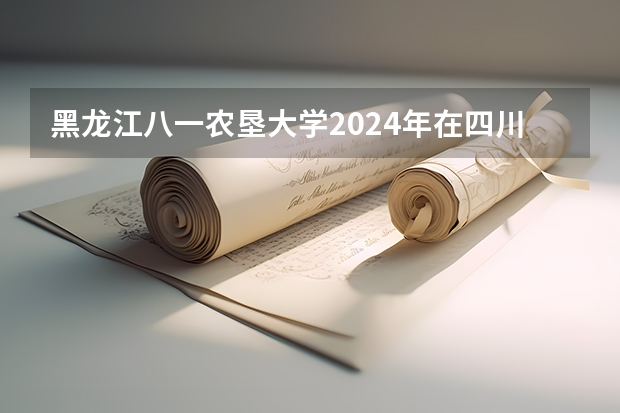 黑龙江八一农垦大学2024年在四川招生情况