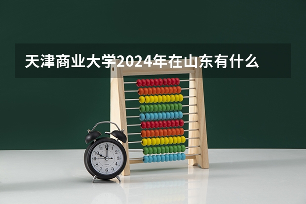 天津商业大学2024年在山东有什么招生计划