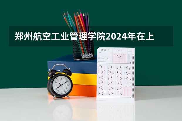郑州航空工业管理学院2024年在上海招生情况