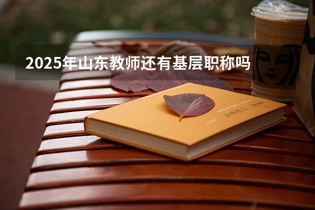 2025年山东教师还有基层职称吗