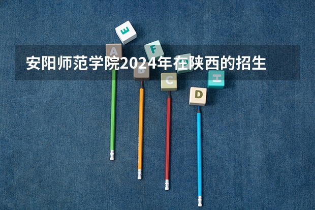 安阳师范学院2024年在陕西的招生情况