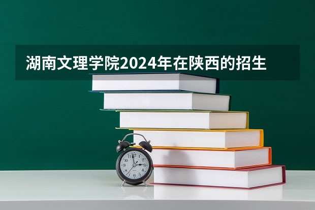 湖南文理学院2024年在陕西的招生情况