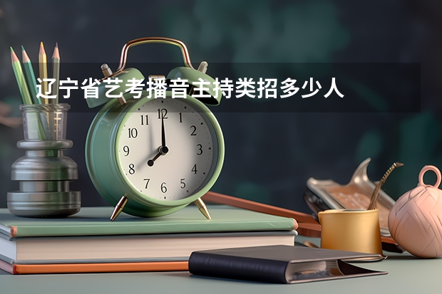 辽宁省艺考播音主持类招多少人