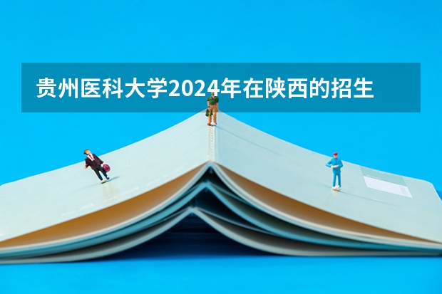 贵州医科大学2024年在陕西的招生情况