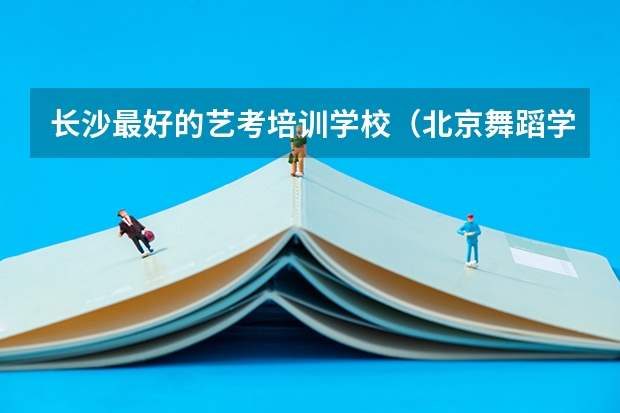 长沙最好的艺考培训学校(北京舞蹈学院舞蹈艺考分数)