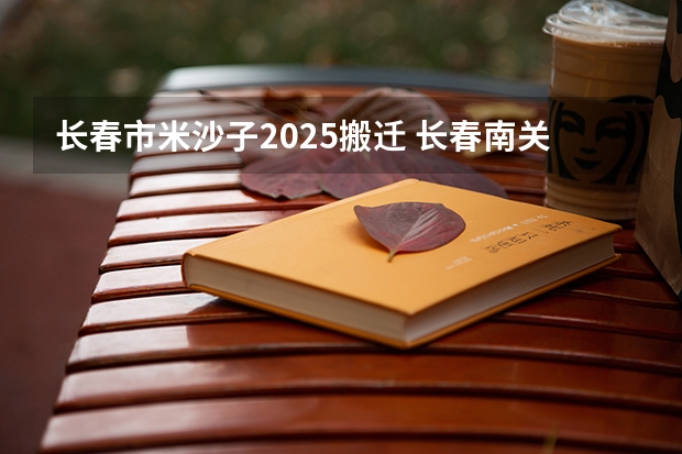 长春市米沙子2025搬迁 长春南关区2025拆迁地段